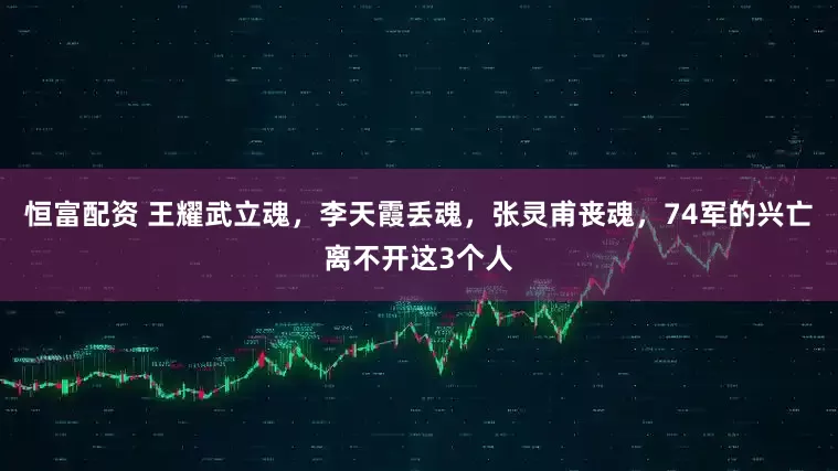 恒富配资 王耀武立魂，李天霞丢魂，张灵甫丧魂，74军的兴亡离不开这3个人