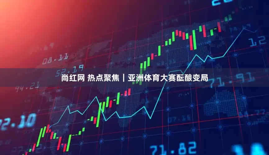 尚红网 热点聚焦｜亚洲体育大赛酝酿变局
