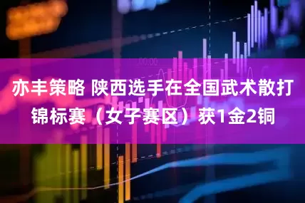 亦丰策略 陕西选手在全国武术散打锦标赛（女子赛区）获1金2铜