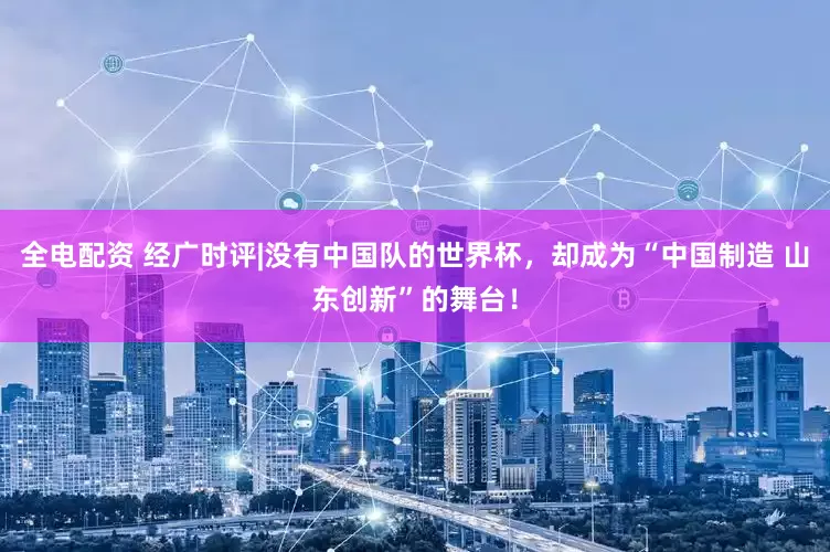 全电配资 经广时评|没有中国队的世界杯，却成为“中国制造 山东创新”的舞台！