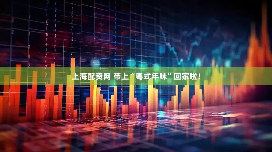 上海配资网 带上“粤式年味”回家啦！