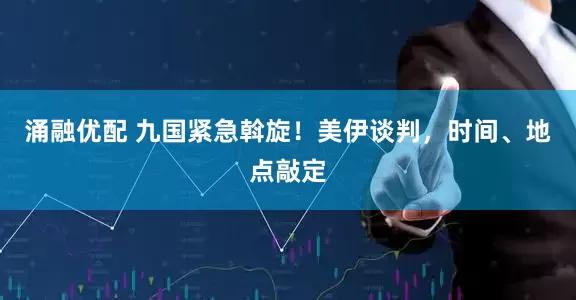 涌融优配 九国紧急斡旋！美伊谈判，时间、地点敲定